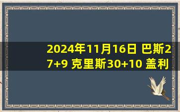 2024年11月16日 巴斯27+9 克里斯30+10 盖利错失扳平罚球 浙江逆转胜山东